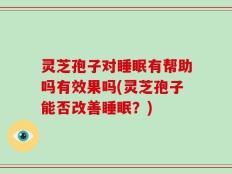 灵芝孢子对睡眠有帮助吗有效果吗(灵芝孢子能否改善睡眠？)