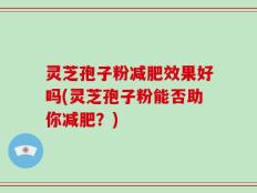 灵芝孢子粉减肥效果好吗(灵芝孢子粉能否助你减肥？)