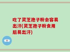 吃了灵芝孢子粉会容易出汗(灵芝孢子粉食用后易出汗)
