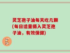 灵芝孢子油每天吃几颗(每日适量摄入灵芝孢子油，有效保健)