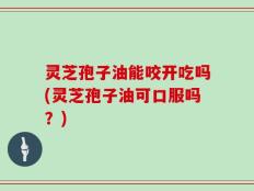 灵芝孢子油能咬开吃吗(灵芝孢子油可口服吗？)