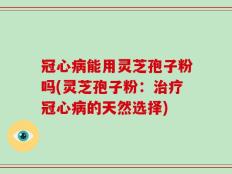 冠心病能用灵芝孢子粉吗(灵芝孢子粉：治疗冠心病的天然选择)