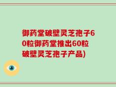 御药堂破壁灵芝孢子60粒御药堂推出60粒破壁灵芝孢子产品)