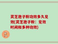 灵芝孢子粉功效多久见效(灵芝孢子粉：见效时间和多种功效)
