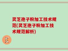 灵芝孢子粉加工技术规范(灵芝孢子粉加工技术规范解析)