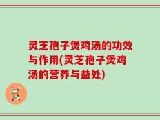 灵芝孢子煲鸡汤的功效与作用(灵芝孢子煲鸡汤的营养与益处)