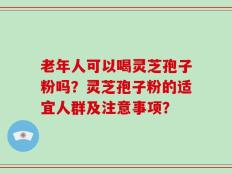 老年人可以喝灵芝孢子粉吗？灵芝孢子粉的适宜人群及注意事项？