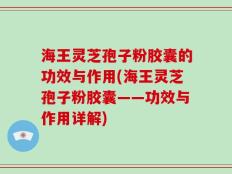 海王灵芝孢子粉胶囊的功效与作用(海王灵芝孢子粉胶囊——功效与作用详解)