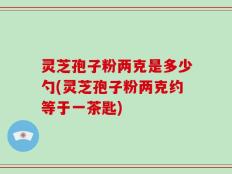 灵芝孢子粉两克是多少勺(灵芝孢子粉两克约等于一茶匙)