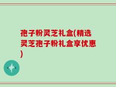 孢子粉灵芝礼盒(精选灵芝孢子粉礼盒享优惠)