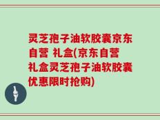 灵芝孢子油软胶囊京东自营 礼盒(京东自营礼盒灵芝孢子油软胶囊优惠限时抢购)