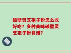 破壁灵芝孢子粉怎么吃好吃？多种美味破壁灵芝孢子粉食谱？