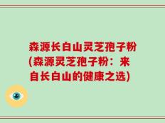 森源长白山灵芝孢子粉(森源灵芝孢子粉：来自长白山的健康之选)