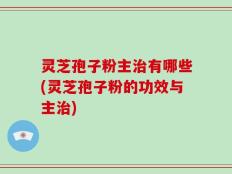 灵芝孢子粉主治有哪些(灵芝孢子粉的功效与主治)