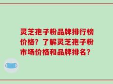 灵芝孢子粉品牌排行榜价格？了解灵芝孢子粉市场价格和品牌排名？