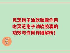 灵芝孢子油软胶囊作用吃灵芝孢子油软胶囊的功效与作用详细解析)