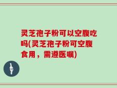 灵芝孢子粉可以空腹吃吗(灵芝孢子粉可空腹食用，需遵医嘱)