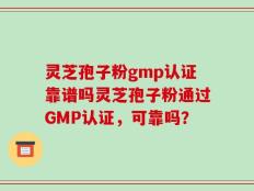 灵芝孢子粉gmp认证靠谱吗灵芝孢子粉通过GMP认证，可靠吗？