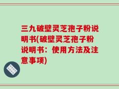 三九破壁灵芝孢子粉说明书(破壁灵芝孢子粉说明书：使用方法及注意事项)
