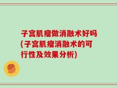 子宫肌瘤做消融术好吗(子宫肌瘤消融术的可行性及效果分析)