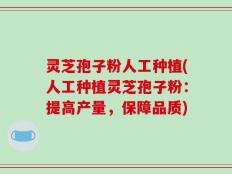灵芝孢子粉人工种植(人工种植灵芝孢子粉：提高产量，保障品质)