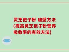 灵芝孢子粉 破壁方法(提高灵芝孢子粉营养吸收率的有效方法)