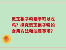 灵芝孢子粉夏季可以吃吗？探究灵芝孢子粉的食用方法和注意事项？