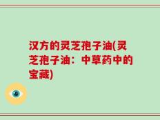 汉方的灵芝孢子油(灵芝孢子油：中草药中的宝藏)