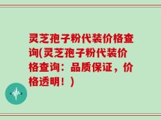 灵芝孢子粉代装价格查询(灵芝孢子粉代装价格查询：品质保证，价格透明！)