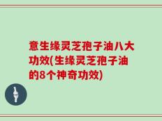 意生缘灵芝孢子油八大功效(生缘灵芝孢子油的8个神奇功效)