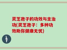 灵芝孢子的功效与主治功(灵芝孢子：多种功效助你健康无忧)