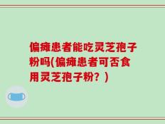 偏瘫患者能吃灵芝孢子粉吗(偏瘫患者可否食用灵芝孢子粉？)