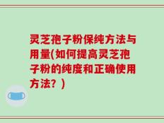 灵芝孢子粉保纯方法与用量(如何提高灵芝孢子粉的纯度和正确使用方法？)