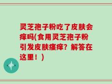 灵芝孢子粉吃了皮肤会痒吗(食用灵芝孢子粉引发皮肤瘙痒？解答在这里！)