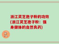 浙江灵芝孢子粉的功效(浙江灵芝孢子粉：强身健体的自然良药)