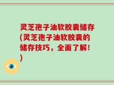 灵芝孢子油软胶囊储存(灵芝孢子油软胶囊的储存技巧，全面了解！)