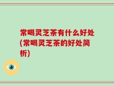 常喝灵芝茶有什么好处(常喝灵芝茶的好处简析)