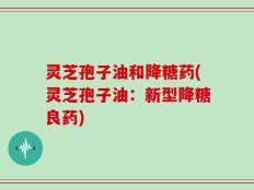 灵芝孢子油和降糖药(灵芝孢子油：新型降糖良药)