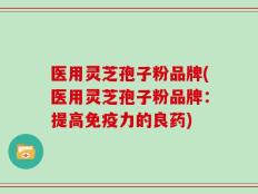医用灵芝孢子粉品牌(医用灵芝孢子粉品牌：提高免疫力的良药)