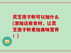 灵芝孢子粉可以加什么(添加这些食材，让灵芝孢子粉更加美味营养！)