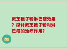 灵芝孢子粉淋巴瘤效果？探讨灵芝孢子粉对淋巴瘤的治疗作用？