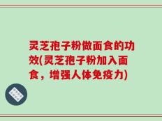灵芝孢子粉做面食的功效(灵芝孢子粉加入面食，增强人体免疫力)