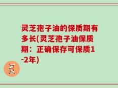 灵芝孢子油的保质期有多长(灵芝孢子油保质期：正确保存可保质1-2年)