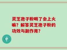 灵芝孢子粉喝了会上火嘛？解答灵芝孢子粉的功效与副作用？
