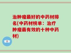 治肿瘤最好的中药材排名(中药材榜单：治疗肿瘤最有效的十种中药材)