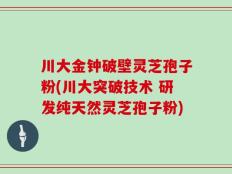 川大金钟破壁灵芝孢子粉(川大突破技术 研发纯天然灵芝孢子粉)