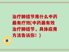 治疗肺结节用什么中药最有疗效(中药最有效治疗肺结节，具体应用方法告诉你！)