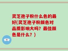 灵芝孢子粉什么色的最好(灵芝孢子粉颜色对品质影响大吗？最佳颜色是什么？)