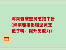 婷莱雅破壁灵芝孢子粉(婷莱雅推出破壁灵芝孢子粉，提升免疫力)