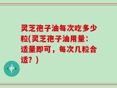 灵芝孢子油每次吃多少粒(灵芝孢子油用量：适量即可，每次几粒合适？)